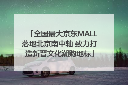 全国最大京东MALL落地北京南中轴 致力打造新晋文化潮购地标